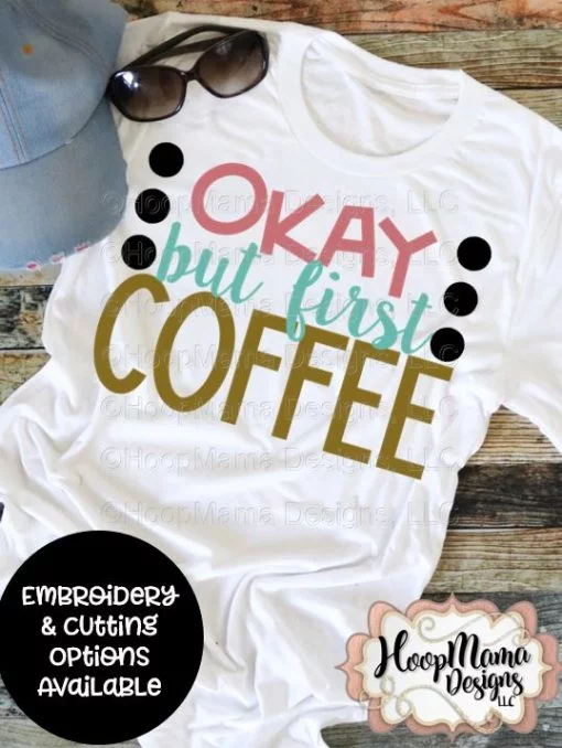 Okay But First Coffee - Embroidery and Cutting Option